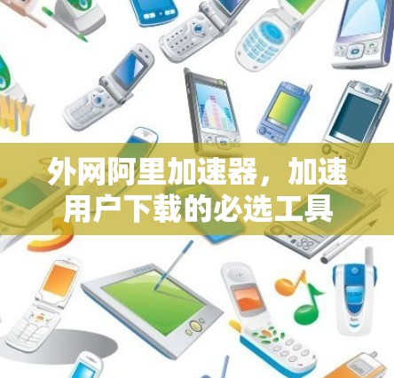外网阿里加速器，加速用户下载的必选工具
