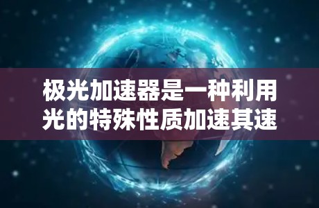极光加速器是一种利用光的特殊性质加速其速度的装置，涉及物理学、工程学和材料科学等多个领域。以下是对极光加速器的详细介绍