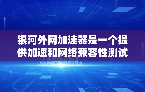 银河外网加速器是一个提供加速和网络兼容性测试的网站,通常用于解决网络延迟问题。为了下载并使用银河外网加速器,您可以按照以下步骤进行 银河外网加速器是一个提供加速和网络兼容性测试的网站,通常用于解决网络延迟问题。为了下载并使用银河外网加速器,您可以按照以下步骤进行