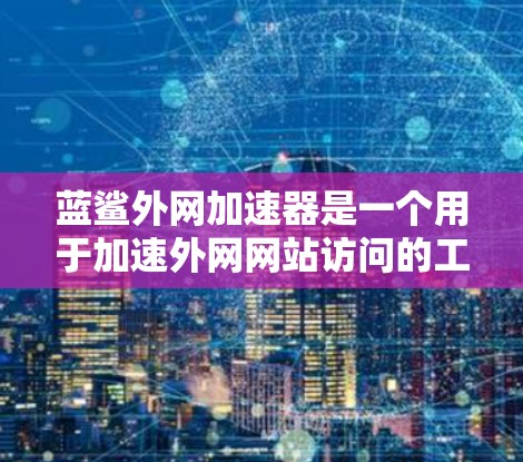 蓝鲨外网加速器是一个用于加速外网网站访问的工具,适合那些经常需要快速网络连接、减少等待时间并减少数据传输延迟的用户。以下是对蓝鲨外网加速器的总结和建议 蓝鲨外网加速器是一个用于加速外网网站访问的工具,适合那些经常需要快速网络连接、减少等待时间并减少数据传输延迟的用户。以下是对蓝鲨外网加速器的总结和建议