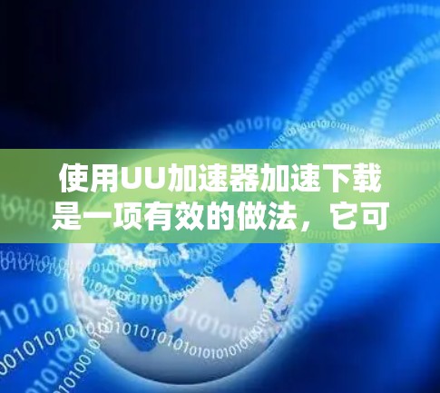 使用UU加速器加速下载是一项有效的做法，它可以帮助你更快地获取所需内容。以下是使用UU加速器的步骤说明