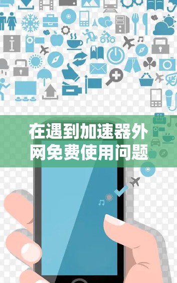 在遇到加速器外网免费使用问题时，建议以下步骤和思考