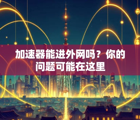 加速器能进外网吗？你的问题可能在这里