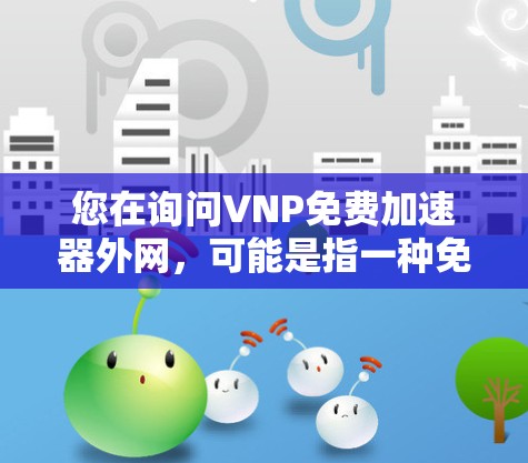 您在询问VNP免费加速器外网,可能是指一种免费的网络加速工具,专门用于在外部网络上加速数据流量。以下是一些常见的免费网络加速工具和工具推荐,适用于在外部网络上加速的数据流量 您在询问VNP免费加速器外网,可能是指一种免费的网络加速工具,专门用于在外部网络上加速数据流量。以下是一些常见的免费网络加速工具和工具推荐,适用于在外部网络上加速的数据流量