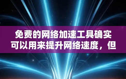 免费的网络加速工具确实可以用来提升网络速度，但由于它们通常基于免费软件，存在一定的风险，建议在使用前仔细评估以下几点