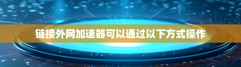 链接外网加速器可以通过以下方式操作
