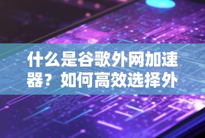 什么是谷歌外网加速器？如何高效选择外网加速器？
