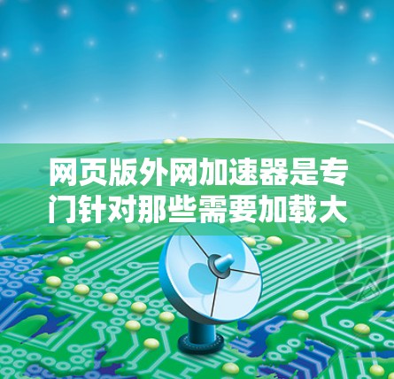 网页版外网加速器是专门针对那些需要加载大量网页内容的网站的软件,旨在提高网页加载速度。以下是关于外网加速器的详细信息 网页版外网加速器是专门针对那些需要加载大量网页内容的网站的软件,旨在提高网页加载速度。以下是关于外网加速器的详细信息