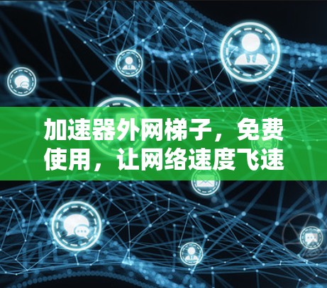 加速器外网梯子，免费使用，让网络速度飞速提升！