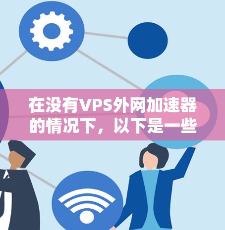 在没有VPS外网加速器的情况下，以下是一些可能的解决方案