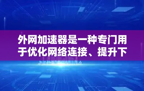 外网加速器是一种专门用于优化网络连接、提升下载和浏览速度的工具。它通过处理网络加速任务，帮助用户减少延迟和网络占用。以下是对外网加速器的详细介绍