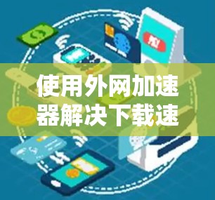 使用外网加速器解决下载速度问题，可以按照以下步骤进行