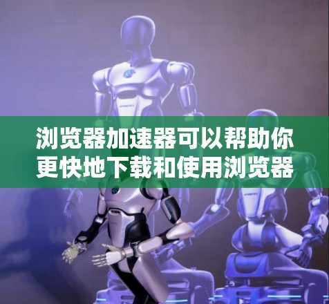 浏览器加速器可以帮助你更快地下载和使用浏览器,同时减少网络延迟。下面是一些常见的浏览器加速器,并详细介绍它们的功能和使用方法 浏览器加速器可以帮助你更快地下载和使用浏览器,同时减少网络延迟。下面是一些常见的浏览器加速器,并详细介绍它们的功能和使用方法