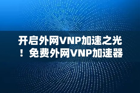 开启外网VNP加速之光！免费外网VNP加速器助力您的云网络