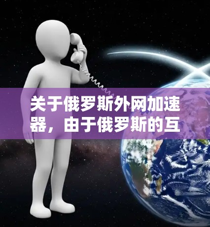 关于俄罗斯外网加速器,由于俄罗斯的互联网环境和使用情况可能与您预期的国际互联网有所不同,以下是一些可能的解决方案和建议 关于俄罗斯外网加速器,由于俄罗斯的互联网环境和使用情况可能与您预期的国际互联网有所不同,以下是一些可能的解决方案和建议