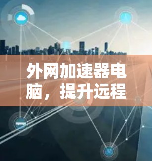 外网加速器电脑,提升远程办公效率的实用指南 外网加速器电脑,提升远程办公效率的实用指南