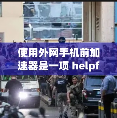 使用外网手机前加速器是一项 helpful 的工具,可以帮助你更快地下载文件。以下是一个清晰的步骤指南,帮助你顺利使用外网手机前加速器 使用外网手机前加速器是一项 helpful 的工具,可以帮助你更快地下载文件。以下是一个清晰的步骤指南,帮助你顺利使用外网手机前加速器
