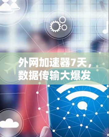 外网加速器7天,数据传输大爆发 外网加速器7天,数据传输大爆发