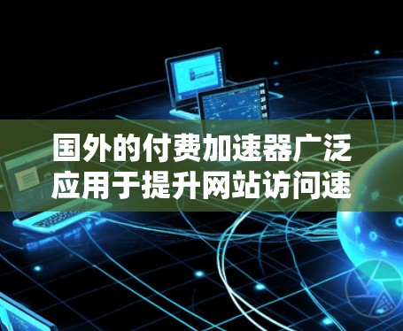 国外的付费加速器广泛应用于提升网站访问速度，以下是对这些工具的详细总结