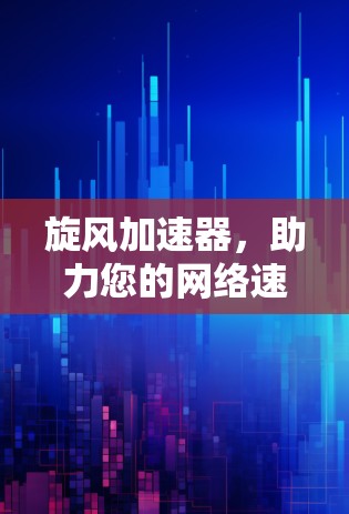 旋风加速器，助力您的网络速度提升，开启更快的连接之旅
