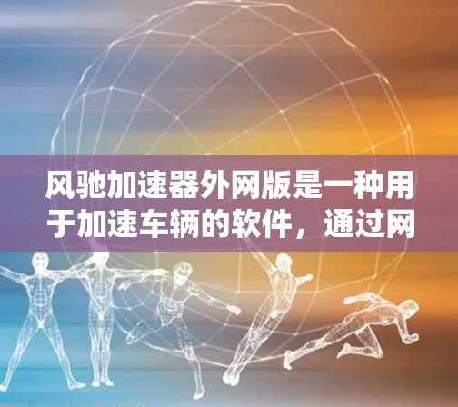风驰加速器外网版是一种用于加速车辆的软件,通过网络连接到汽车的系统。以下是关于该软件的详细信息 风驰加速器外网版是一种用于加速车辆的软件,通过网络连接到汽车的系统。以下是关于该软件的详细信息