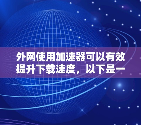 外网使用加速器可以有效提升下载速度,以下是一步步的指南 外网使用加速器可以有效提升下载速度,以下是一步步的指南