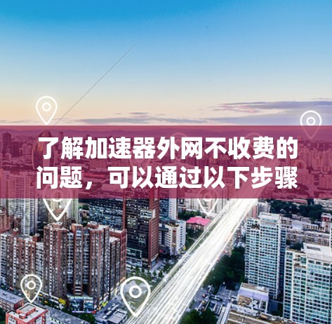 了解加速器外网不收费的问题，可以通过以下步骤进行分析和测试