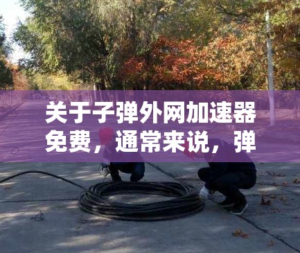 关于子弹外网加速器免费,通常来说,弹幕外网加速可能并不是免费的,因为它可能需要付费才能使用。以下是一些常见的弹幕外网加速工具及其特点 关于子弹外网加速器免费,通常来说,弹幕外网加速可能并不是免费的,因为它可能需要付费才能使用。以下是一些常见的弹幕外网加速工具及其特点