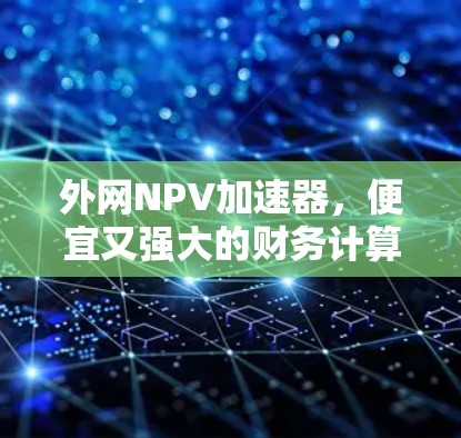 外网NPV加速器，便宜又强大的财务计算工具