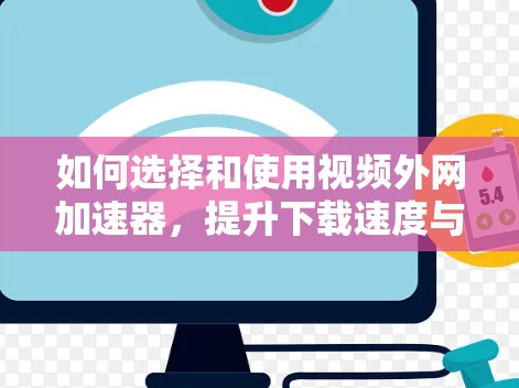 如何选择和使用视频外网加速器，提升下载速度与质量的攻略