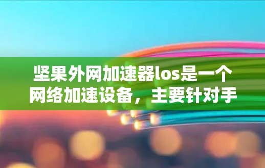 坚果外网加速器los是一个网络加速设备，主要针对手机用户，帮助他们更快地连接到互联网。它通过手机的无线网络服务来加速连接，适用于支持Wi-Fi 6或5G的用户。具体功能和使用步骤如下