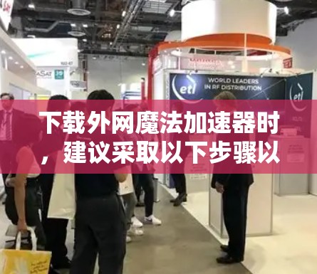 下载外网魔法加速器时，建议采取以下步骤以确保安全