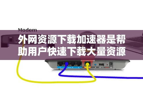 外网资源下载加速器是帮助用户快速下载大量资源的工具。以下是一些推荐的外网资源下载加速器，这些工具可以帮助您更快地下载内外网资源