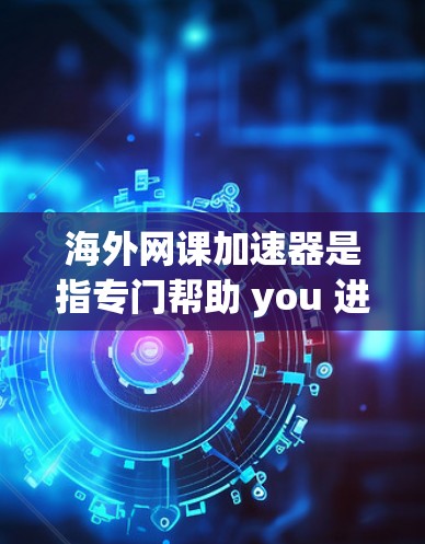 海外网课加速器是指专门帮助 you 进行网络课程学习的软件或工具。这些工具通常可以帮助 you 真实体验网络课程的环境，避免因网络不稳定或延迟导致的学习体验问题。以下是一些常见的海外网课加速器推荐