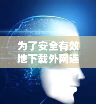 为了安全有效地下载外网连接加速器,建议按照以下步骤操作 为了安全有效地下载外网连接加速器,建议按照以下步骤操作