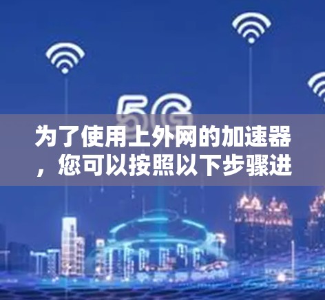 为了使用上外网的加速器，您可以按照以下步骤进行操作