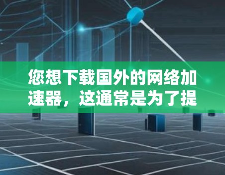 您想下载国外的网络加速器，这通常是为了提高网络速度、解决网络不稳定的问题或通过网络服务增加收入。以下是一些常见的国外网络加速器，您可以根据需要选择合适的工具