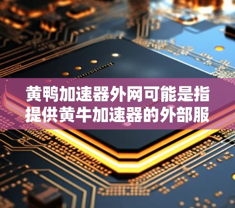 黄鸭加速器外网可能是指提供黄牛加速器的外部服务或工具。黄牛加速器通常指的是用于提升黄牛加速性能的车辆加速器，或者用于加速车辆的外部服务。以下是一些可能的解释和建议
