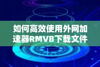 如何高效使用外网加速器RMVB下载文件？