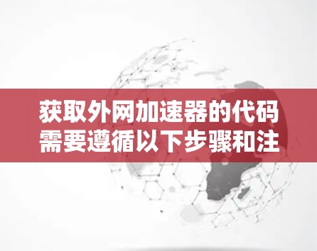 获取外网加速器的代码需要遵循以下步骤和注意事项，以确保安全和合规