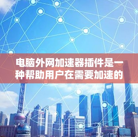 电脑外网加速器插件是一种帮助用户在需要加速的网络上使用外网加速软件的工具。以下是一些常见的外网加速软件插件及其功能
