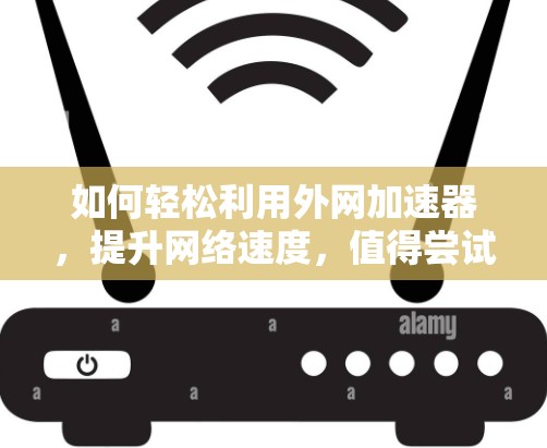 如何轻松利用外网加速器，提升网络速度，值得尝试！