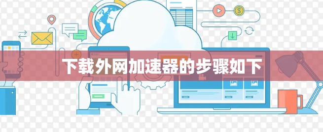 下载外网加速器的步骤如下 下载外网加速器的步骤如下