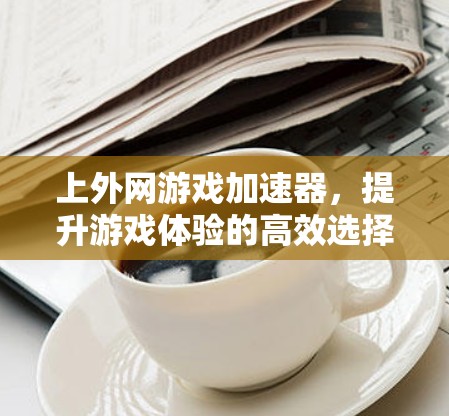 上外网游戏加速器,提升游戏体验的高效选择 上外网游戏加速器,提升游戏体验的高效选择