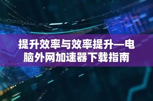 提升效率与效率提升—电脑外网加速器下载指南