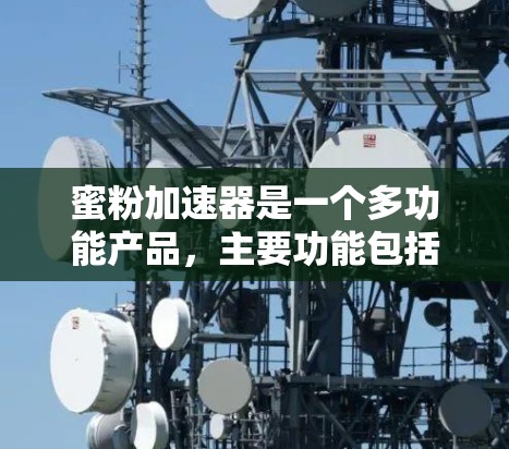 蜜粉加速器是一个多功能产品,主要功能包括提升效率、增强质量以及方便使用。以下是其主要功能的详细解释 蜜粉加速器是一个多功能产品,主要功能包括提升效率、增强质量以及方便使用。以下是其主要功能的详细解释