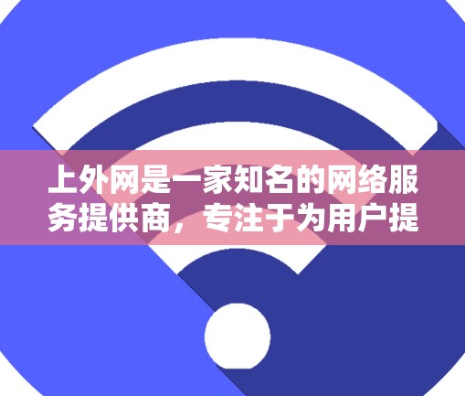 上外网是一家知名的网络服务提供商，专注于为用户提供高效、安全的网络接入服务。他们提供多种网络加速工具，包括网游加速器，旨在帮助用户更快地连接到网络资源，如游戏和网课