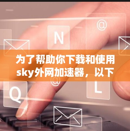 为了帮助你下载和使用sky外网加速器,以下是详细的步骤指南 为了帮助你下载和使用sky外网加速器,以下是详细的步骤指南