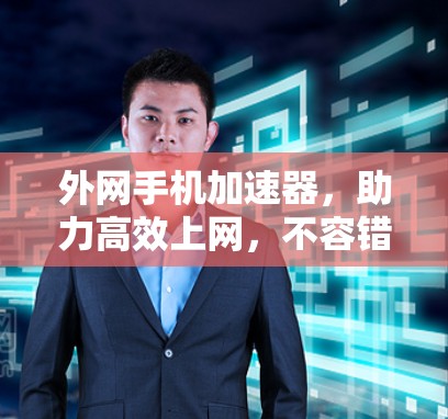 外网手机加速器，助力高效上网，不容错过