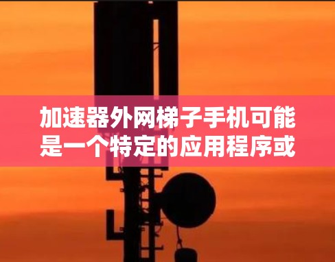 加速器外网梯子手机可能是一个特定的应用程序或工具，用于连接外网到手机。以下是对该概念的详细解释